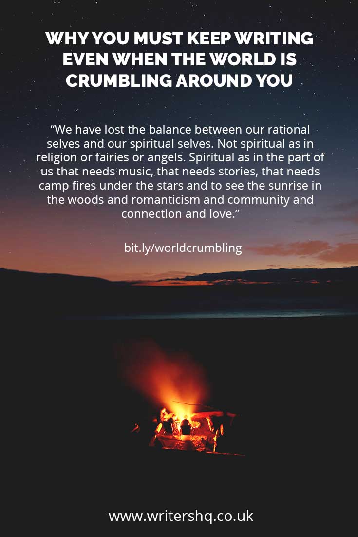 Image of a starry sky above a campfire with text: 

Why you must keep writing even when the world is crumbling around you. 

"We have lost the balance between our rational selves and our spiritual selves. Not spiritual as in religion or fairies or angels. Spiritual as in the part of us that needs music, that needs stories, that needs camp fires under the stars and to see the sunrise in the woods and romanticism and community and connection and love." 