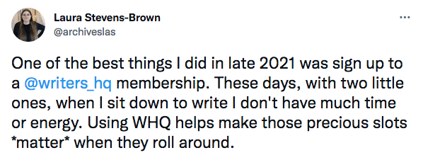 Image of a tweet by Laura Stevens-Brown @archiveslas: One of the best things I did in late 2021 was sign up to a Writers' HQ membership. These days, with two little ones, when I sit down to write I don't have much time or energy. Using WHQ helps make those precious slots matter when they roll around. 