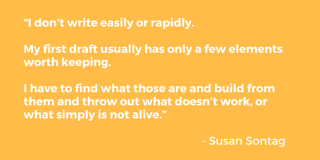 Image of a text quote on an orange background: "I don't write easily or rapidly. My first draft usually has only a few elements worth keeping. I have to find what those are and build from them and throw out what doesn't work, or what simply is not alive." - Susan Sontag